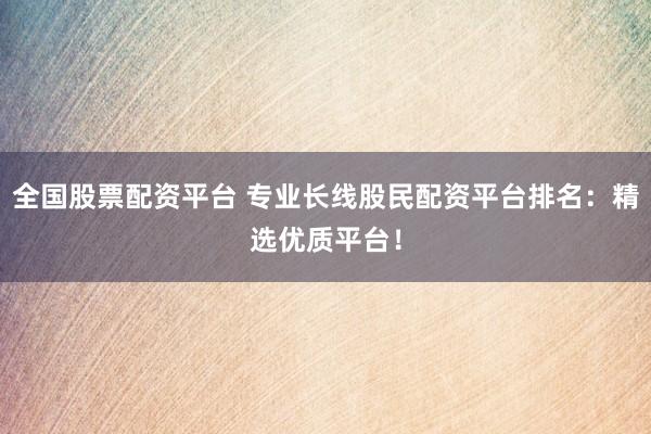 全国股票配资平台 专业长线股民配资平台排名：精选优质平台！