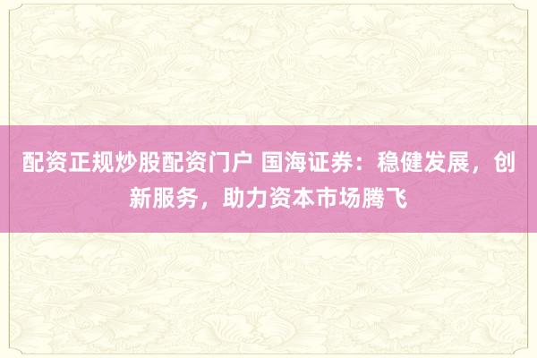 配资正规炒股配资门户 国海证券：稳健发展，创新服务，助力资本市场腾飞