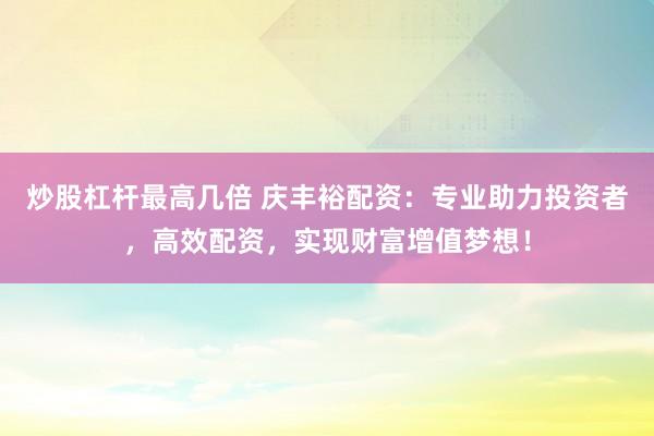 炒股杠杆最高几倍 庆丰裕配资：专业助力投资者，高效配资，实现财富增值梦想！