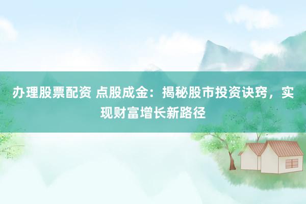 办理股票配资 点股成金：揭秘股市投资诀窍，实现财富增长新路径