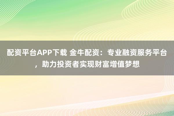 配资平台APP下载 金牛配资：专业融资服务平台，助力投资者实现财富增值梦想