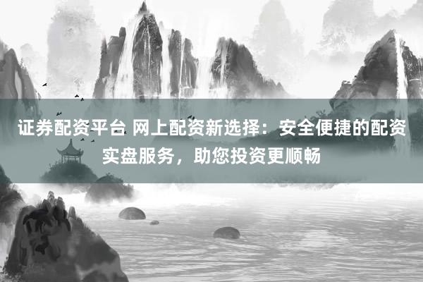 证券配资平台 网上配资新选择：安全便捷的配资实盘服务，助您投资更顺畅