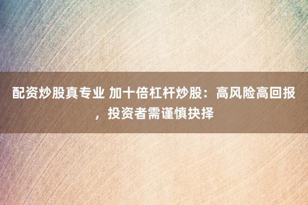 配资炒股真专业 加十倍杠杆炒股：高风险高回报，投资者需谨慎抉择