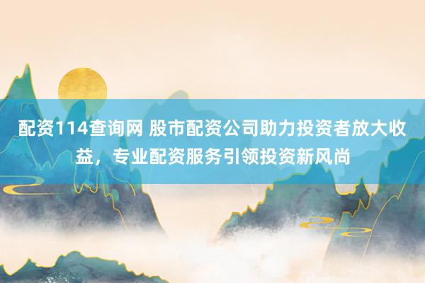 配资114查询网 股市配资公司助力投资者放大收益，专业配资服务引领投资新风尚
