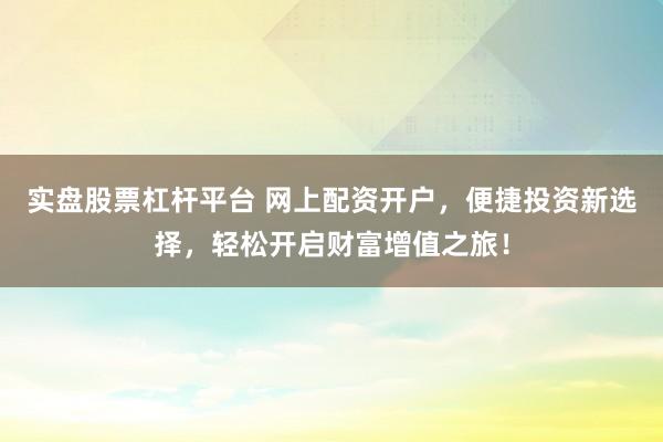 实盘股票杠杆平台 网上配资开户，便捷投资新选择，轻松开启财富增值之旅！