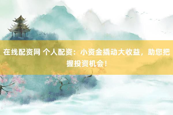 在线配资网 个人配资：小资金撬动大收益，助您把握投资机会！