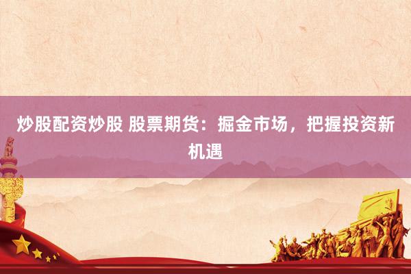 炒股配资炒股 股票期货：掘金市场，把握投资新机遇