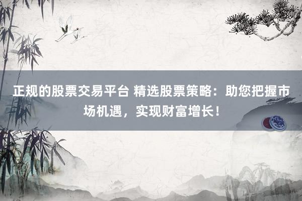 正规的股票交易平台 精选股票策略：助您把握市场机遇，实现财富增长！