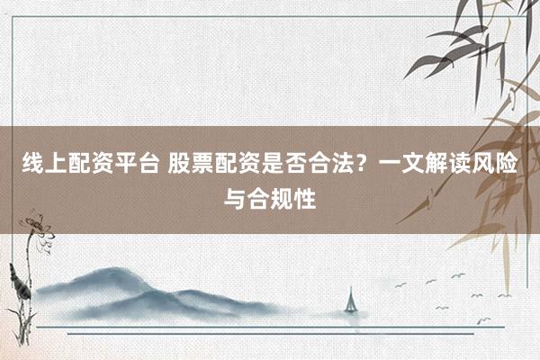 线上配资平台 股票配资是否合法？一文解读风险与合规性