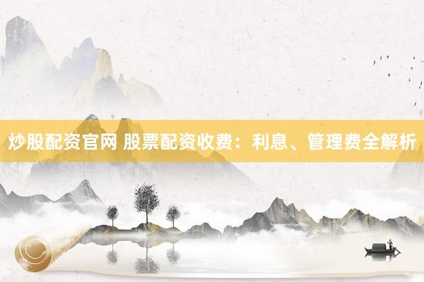 炒股配资官网 股票配资收费：利息、管理费全解析