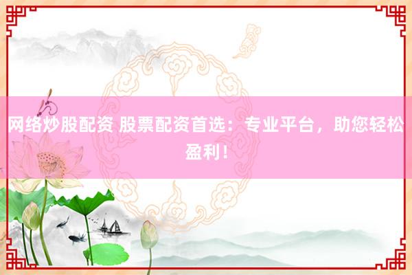 网络炒股配资 股票配资首选：专业平台，助您轻松盈利！