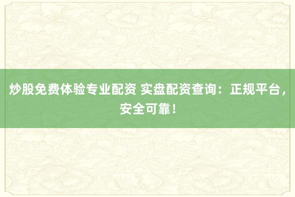 炒股免费体验专业配资 实盘配资查询：正规平台，安全可靠！