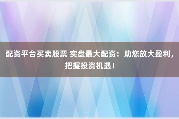 配资平台买卖股票 实盘最大配资：助您放大盈利，把握投资机遇！