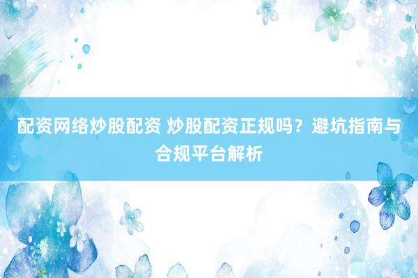 配资网络炒股配资 炒股配资正规吗？避坑指南与合规平台解析