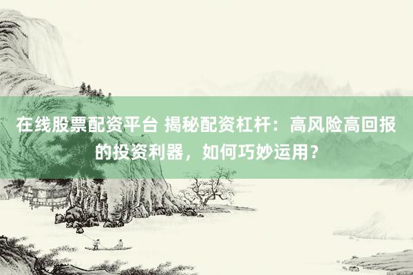 在线股票配资平台 揭秘配资杠杆：高风险高回报的投资利器，如何巧妙运用？