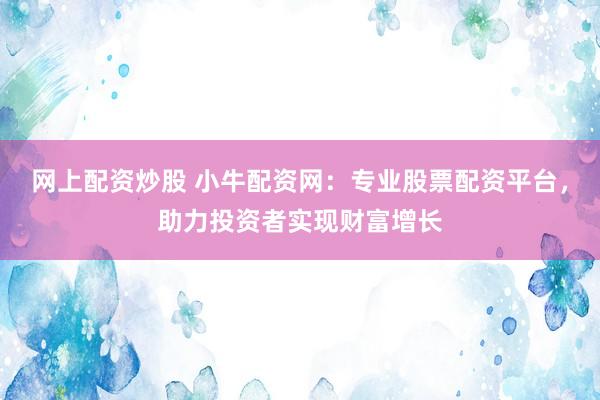 网上配资炒股 小牛配资网：专业股票配资平台，助力投资者实现财富增长