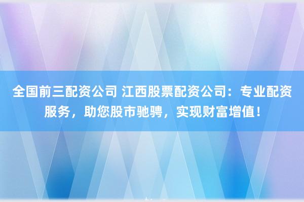 全国前三配资公司 江西股票配资公司：专业配资服务，助您股市驰骋，实现财富增值！