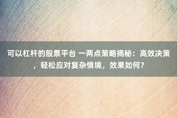 可以杠杆的股票平台 一两点策略揭秘：高效决策，轻松应对复杂情境，效果如何？