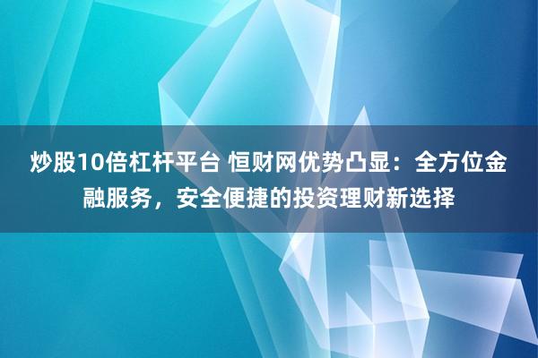 炒股10倍杠杆平台 恒财网优势凸显：全方位金融服务，安全便捷的投资理财新选择