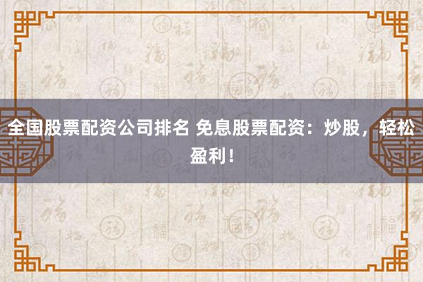 全国股票配资公司排名 免息股票配资：炒股，轻松盈利！