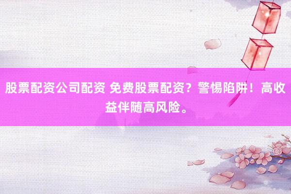股票配资公司配资 免费股票配资？警惕陷阱！高收益伴随高风险。