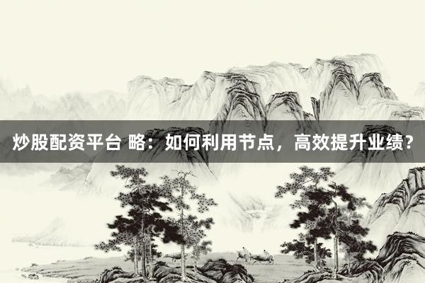 炒股配资平台 略：如何利用节点，高效提升业绩？