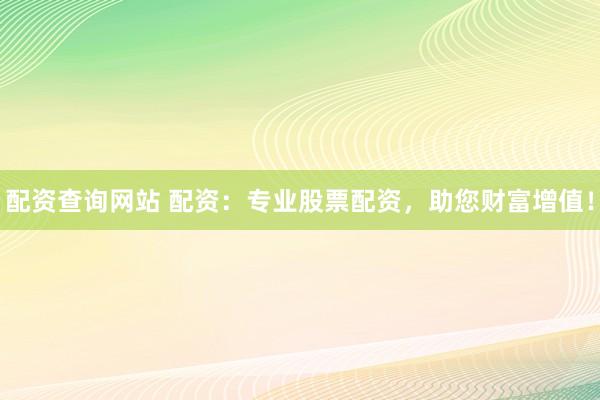 配资查询网站 配资：专业股票配资，助您财富增值！