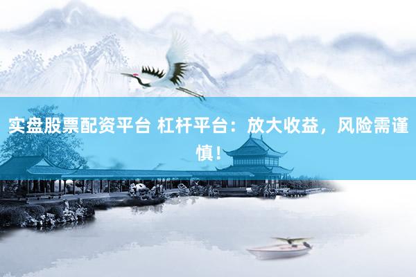 实盘股票配资平台 杠杆平台：放大收益，风险需谨慎！