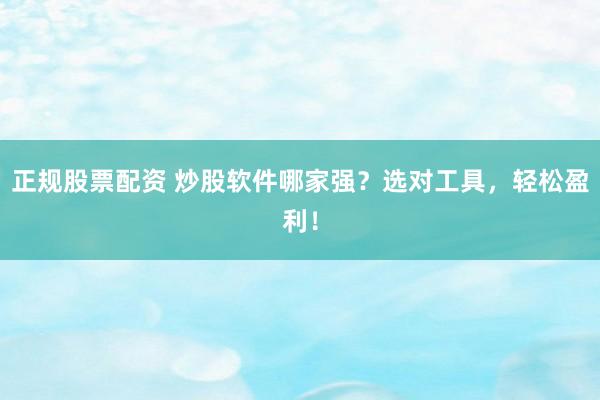 正规股票配资 炒股软件哪家强？选对工具，轻松盈利！