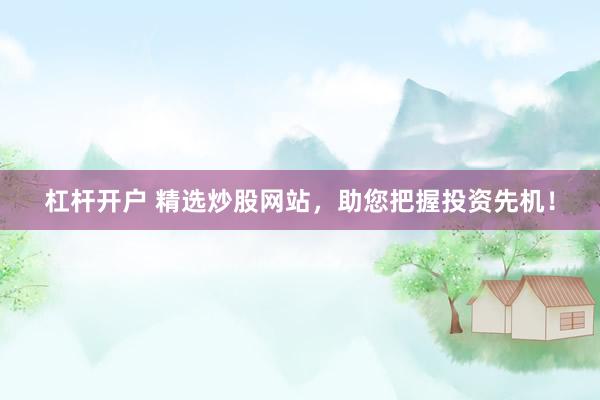 杠杆开户 精选炒股网站，助您把握投资先机！