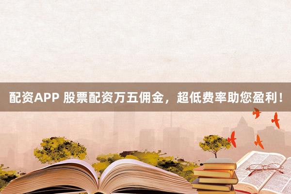 配资APP 股票配资万五佣金，超低费率助您盈利！
