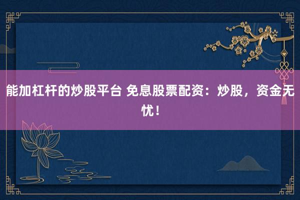 能加杠杆的炒股平台 免息股票配资：炒股，资金无忧！