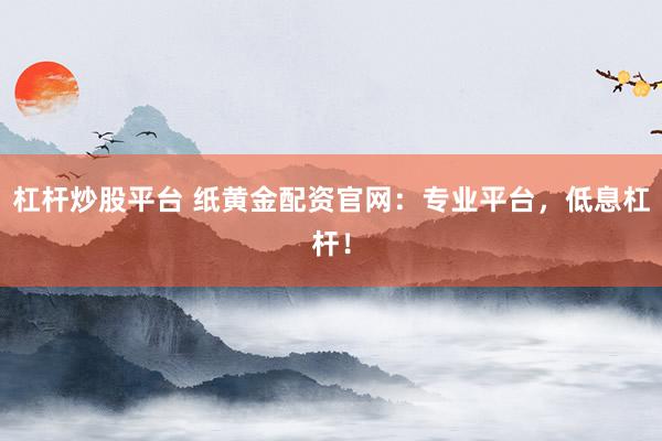 杠杆炒股平台 纸黄金配资官网：专业平台，低息杠杆！