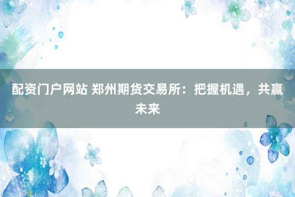 配资门户网站 郑州期货交易所：把握机遇，共赢未来