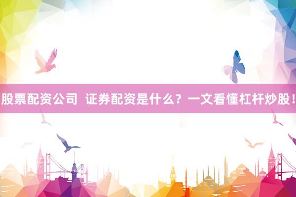 股票配资公司  证券配资是什么？一文看懂杠杆炒股！