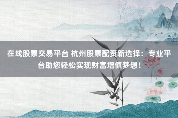 在线股票交易平台 杭州股票配资新选择：专业平台助您轻松实现财富增值梦想！