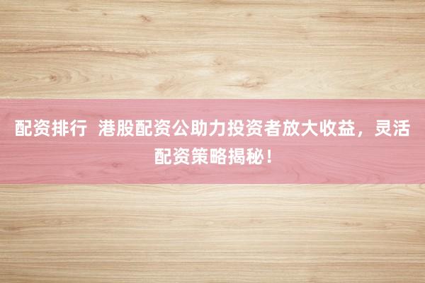 配资排行  港股配资公助力投资者放大收益，灵活配资策略揭秘！