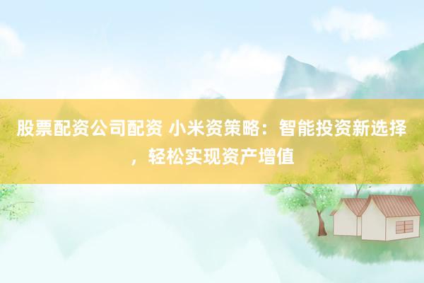 股票配资公司配资 小米资策略：智能投资新选择，轻松实现资产增值