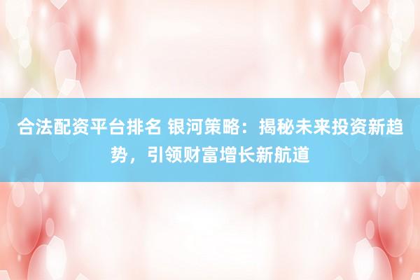 合法配资平台排名 银河策略：揭秘未来投资新趋势，引领财富增长新航道