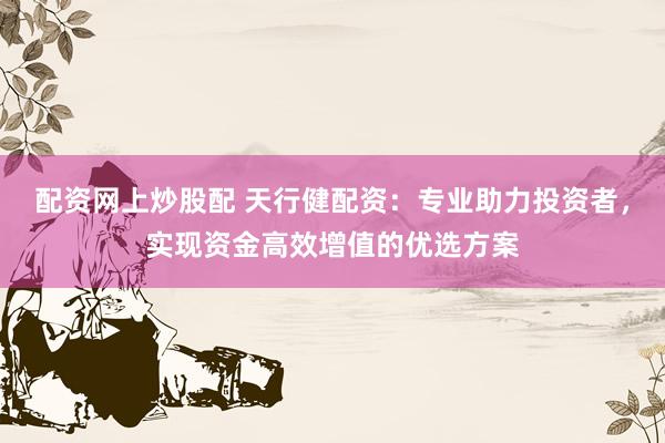配资网上炒股配 天行健配资：专业助力投资者，实现资金高效增值的优选方案