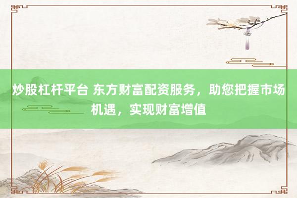 炒股杠杆平台 东方财富配资服务，助您把握市场机遇，实现财富增值