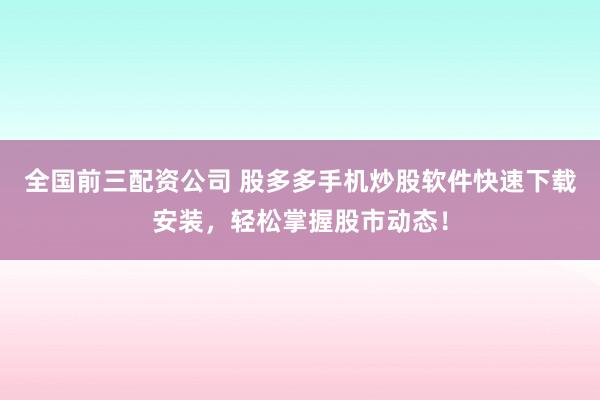 全国前三配资公司 股多多手机炒股软件快速下载安装，轻松掌握股市动态！