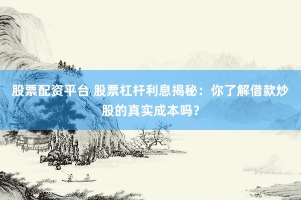 股票配资平台 股票杠杆利息揭秘：你了解借款炒股的真实成本吗？