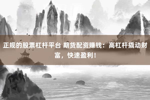 正规的股票杠杆平台 期货配资赚钱：高杠杆撬动财富，快速盈利！