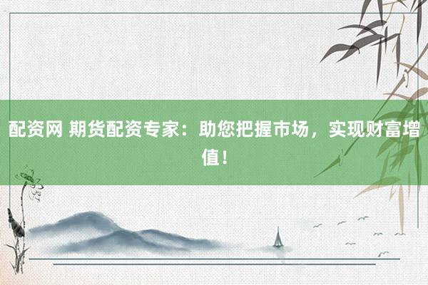 配资网 期货配资专家：助您把握市场，实现财富增值！