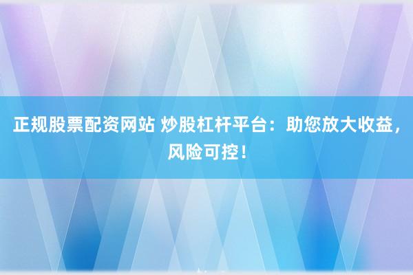 正规股票配资网站 炒股杠杆平台：助您放大收益，风险可控！