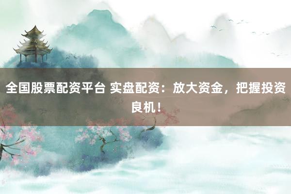 全国股票配资平台 实盘配资：放大资金，把握投资良机！