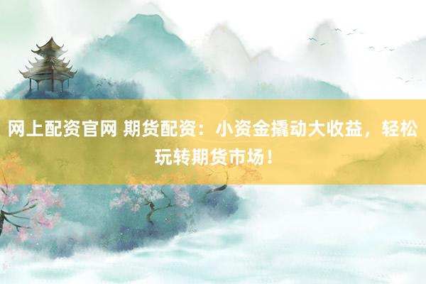 网上配资官网 期货配资：小资金撬动大收益，轻松玩转期货市场！