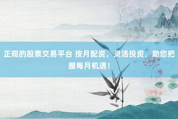 正规的股票交易平台 按月配资，灵活投资，助您把握每月机遇！