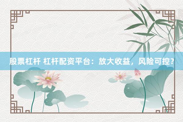 股票杠杆 杠杆配资平台：放大收益，风险可控？
